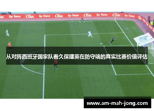 从对阵西班牙国家队看久保建英在防守端的真实比赛价值评估 从对阵西班牙国家队看久保建英在防守端的真实比赛价值评估