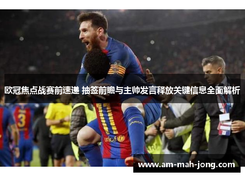 欧冠焦点战赛前速递 抽签前瞻与主帅发言释放关键信息全面解析 欧冠焦点战赛前速递 抽签前瞻与主帅发言释放关键信息全面解析