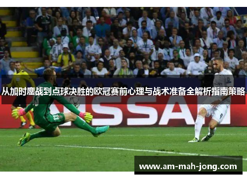 从加时鏖战到点球决胜的欧冠赛前心理与战术准备全解析指南策略 从加时鏖战到点球决胜的欧冠赛前心理与战术准备全解析指南策略