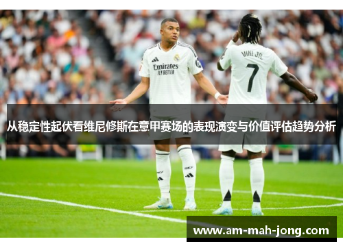 从稳定性起伏看维尼修斯在意甲赛场的表现演变与价值评估趋势分析