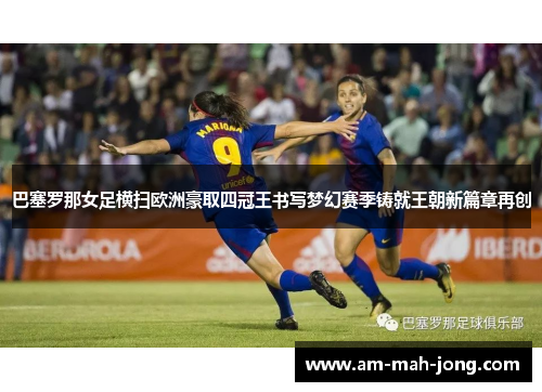 巴塞罗那女足横扫欧洲豪取四冠王书写梦幻赛季铸就王朝新篇章再创 巴塞罗那女足横扫欧洲豪取四冠王书写梦幻赛季铸就王朝新篇章再创
