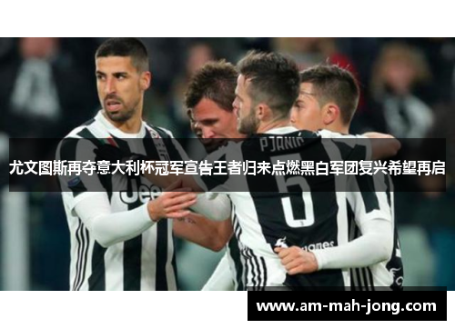 尤文图斯再夺意大利杯冠军宣告王者归来点燃黑白军团复兴希望再启