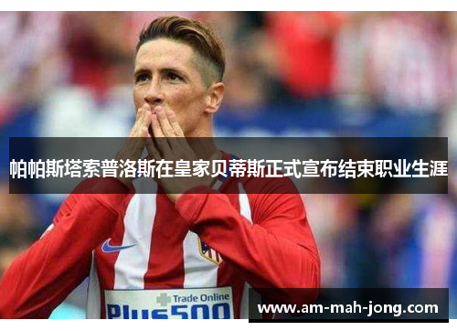 帕帕斯塔索普洛斯在皇家贝蒂斯正式宣布结束职业生涯 帕帕斯塔索普洛斯在皇家贝蒂斯正式宣布结束职业生涯