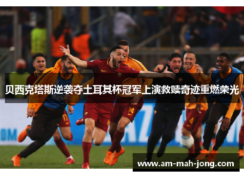 贝西克塔斯逆袭夺土耳其杯冠军上演救赎奇迹重燃荣光