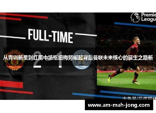 从青训新星到红魔中场枢纽梅努崛起背后曼联未来核心的诞生之路新