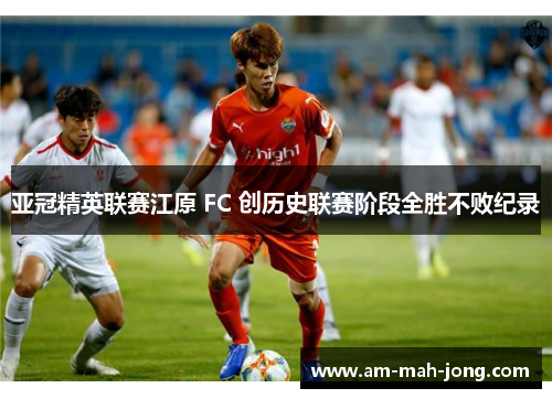 亚冠精英联赛江原 FC 创历史联赛阶段全胜不败纪录 亚冠精英联赛江原 FC 创历史联赛阶段全胜不败纪录