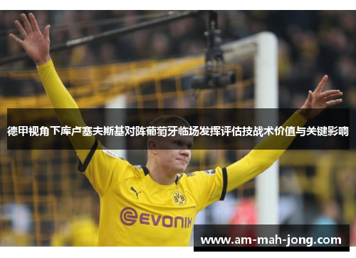 德甲视角下库卢塞夫斯基对阵葡萄牙临场发挥评估技战术价值与关键影响 德甲视角下库卢塞夫斯基对阵葡萄牙临场发挥评估技战术价值与关键影响