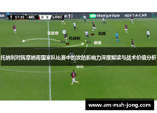 托纳利对阵摩纳哥国家队比赛中的攻防影响力深度解读与战术价值分析 托纳利对阵摩纳哥国家队比赛中的攻防影响力深度解读与战术价值分析
