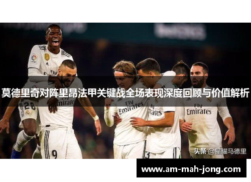 莫德里奇对阵里昂法甲关键战全场表现深度回顾与价值解析 莫德里奇对阵里昂法甲关键战全场表现深度回顾与价值解析