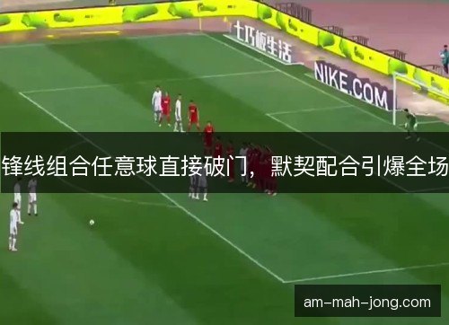 锋线组合任意球直接破门，默契配合引爆全场
